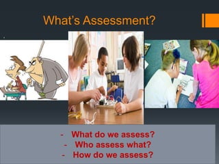 What’s Assessment?
.
- What do we assess?
- Who assess what?
- How do we assess?
 