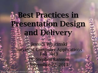 Best Practices in
Presentation Design
and Delivery
Jessica Wojcinski
Survey of Computer Applications
Fall 2013
Dr. Stephen Ransom
November 22, 2013
http://www.flickr.com/photos/35660391@N08/5860896468

 