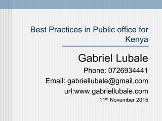 Best Practices in Public office for
Kenya
Gabriel Lubale
Phone: 0726934441
Email: gabriellubale@gmail.com
url:www.gabriellubale.com
11th November 2015
 