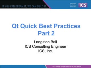 Qt Quick Best Practices
Part 2
Langston Ball
ICS Consulting Engineer
ICS, Inc.
 