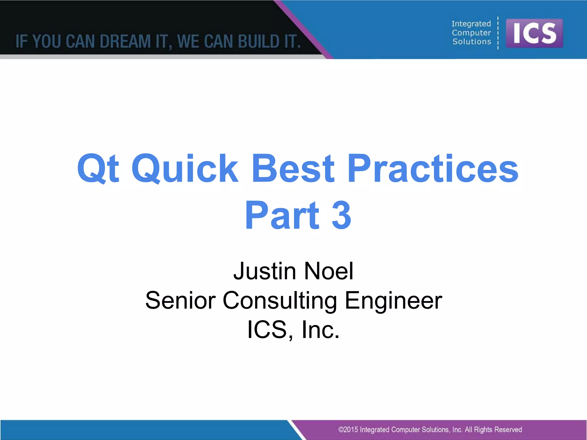 Qt Quick Best Practices
Part 3
Justin Noel
Senior Consulting Engineer
ICS, Inc.
 
