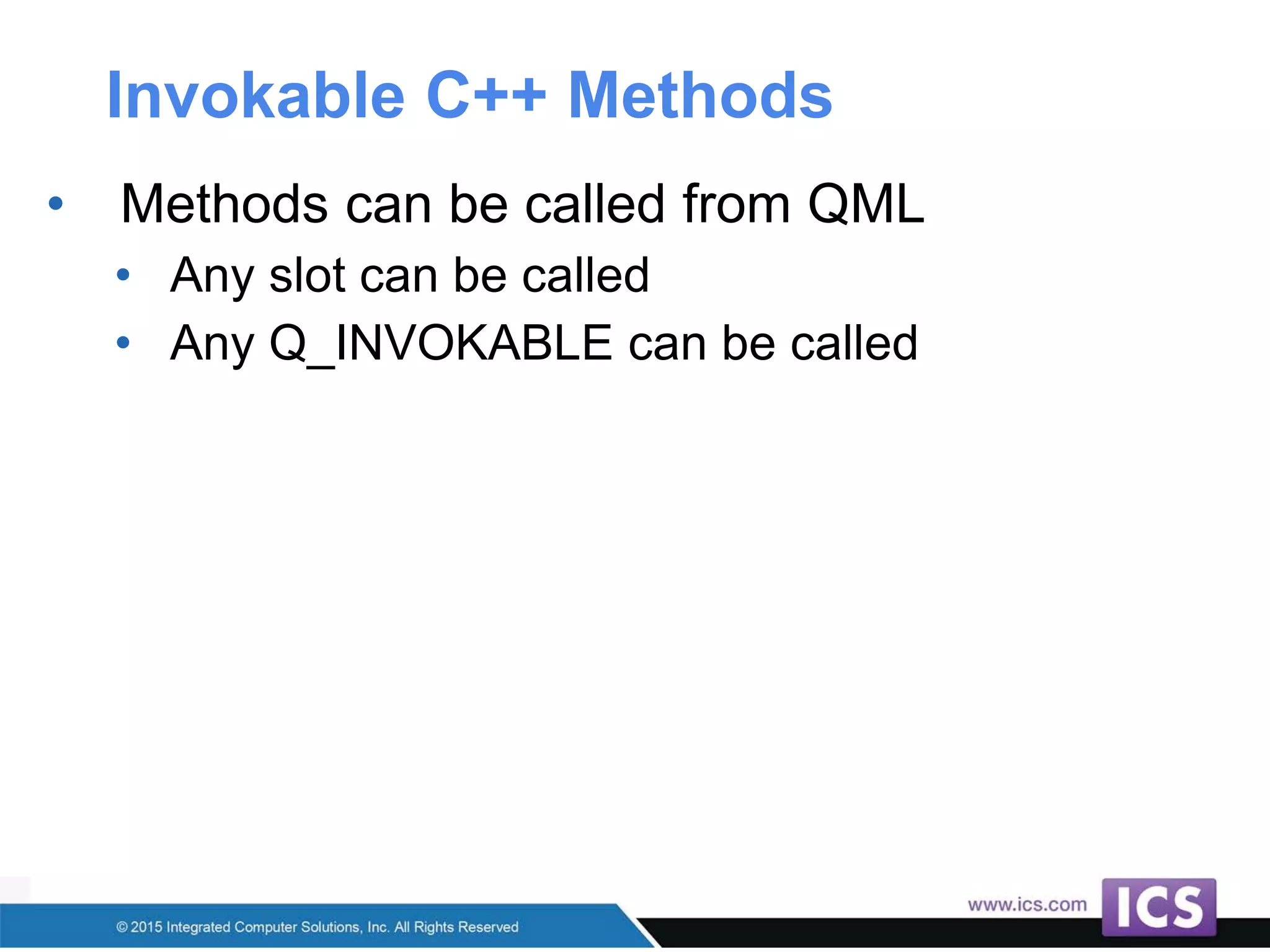 Invokable C++ Methods
• Methods can be called from QML
• Any slot can be called
• Any Q_INVOKABLE can be called
 