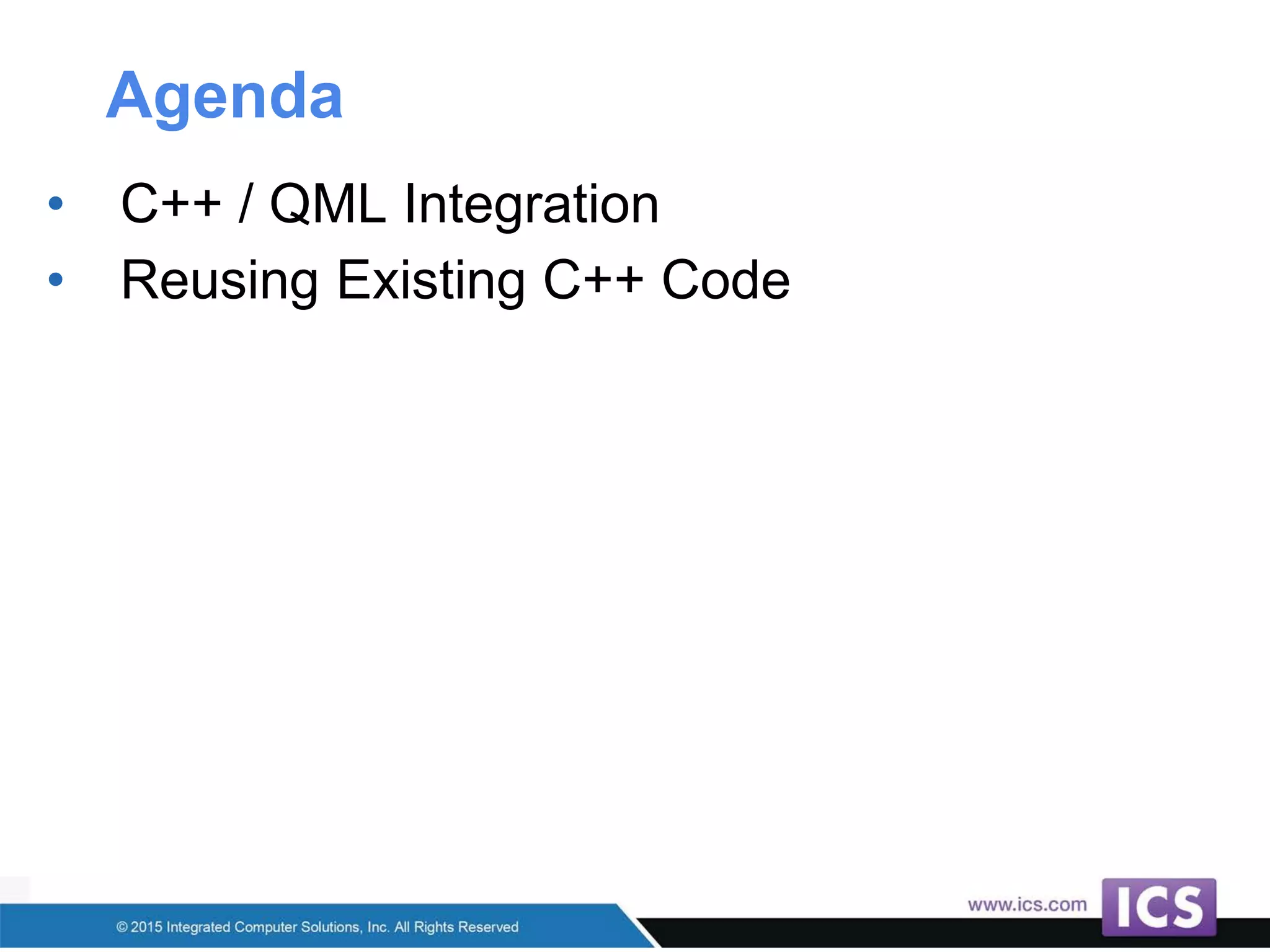 Agenda
• C++ / QML Integration
• Reusing Existing C++ Code
 
