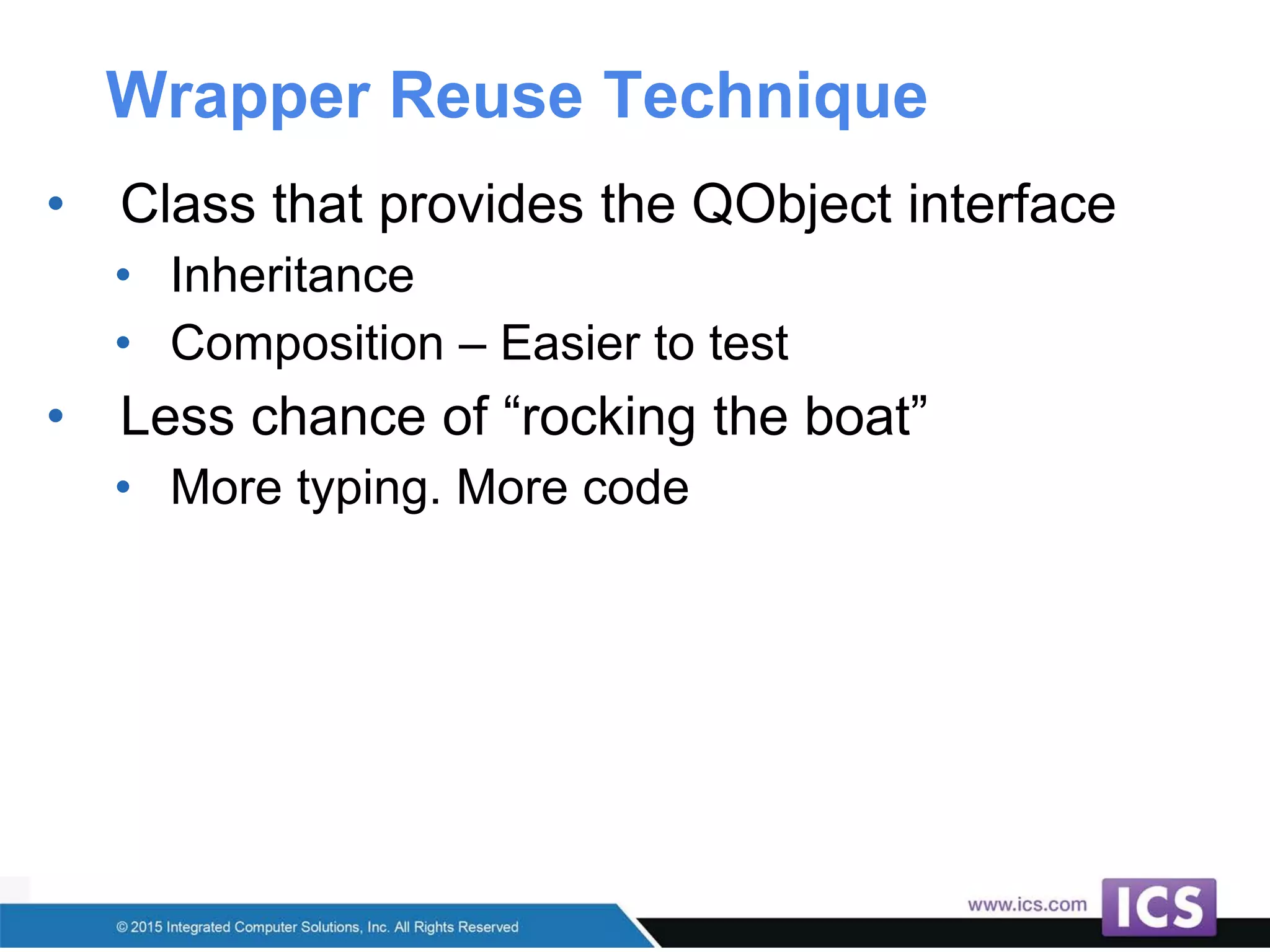 Wrapper Reuse Technique
• Class that provides the QObject interface
• Inheritance
• Composition – Easier to test
• Less chance of “rocking the boat”
• More typing. More code
 