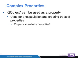 Complex Proeprties
• QObject* can be used as a property
• Used for encapsulation and creating trees of
properties
• Properties can have properties!
 
