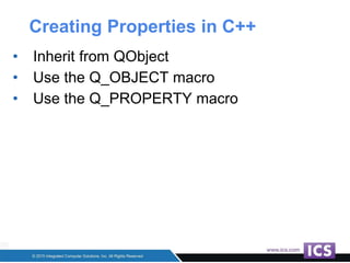 Creating Properties in C++
• Inherit from QObject
• Use the Q_OBJECT macro
• Use the Q_PROPERTY macro
 