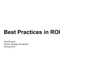 Best Practices in ROI
Chris McLaren
Director, Strategy | Wunderman
February 2014

 