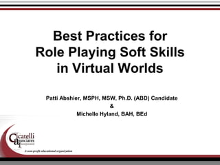 Best Practices for Role Playing Soft Skills in Virtual Worlds Patti Abshier, MSPH, MSW, Ph.D. (ABD) Candidate &  Michelle Hyland, BAH, BEd 