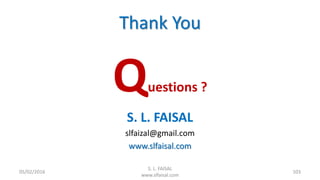 Thank You
Questions ?
S. L. FAISAL
slfaizal@gmail.com
www.slfaisal.com
05/02/2016
S. L. FAISAL
www.slfaisal.com
103
 