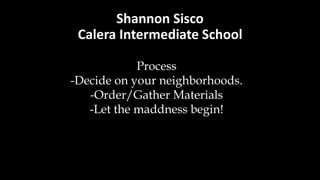 Shannon Sisco
Calera Intermediate School
Process
-Decide on your neighborhoods.
-Order/Gather Materials
-Let the maddness begin!
 