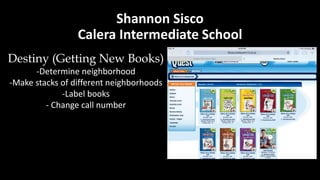 Shannon Sisco
Calera Intermediate School
Destiny (Getting New Books)
-Determine neighborhood
-Make stacks of different neighborhoods
-Label books
- Change call number
 