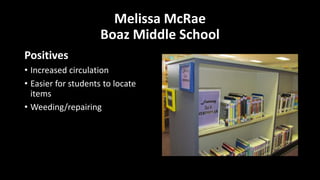Melissa McRae
Boaz Middle School
Positives
• Increased circulation
• Easier for students to locate
items
• Weeding/repairing
 