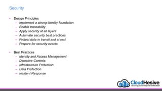 Security
• Design Principles
– Implement a strong identity foundation
– Enable traceability
– Apply security at all layers
– Automate security best practices
– Protect data in transit and at rest
– Prepare for security events
• Best Practices
– Identity and Access Management
– Detective Controls
– Infrastructure Protection
– Data Protection
– Incident Response
 