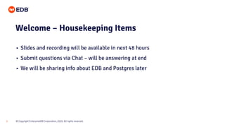 © Copyright EnterpriseDB Corporation, 2020. All rights reserved.
2
• Slides and recording will be available in next 48 hours
• Submit questions via Chat – will be answering at end
• We will be sharing info about EDB and Postgres later
Welcome – Housekeeping Items
 