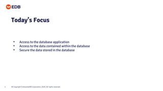 © Copyright EnterpriseDB Corporation, 2020. All rights reserved.
9
Today’s Focus
• Access to the database application
• Access to the data contained within the database
• Secure the data stored in the database
 