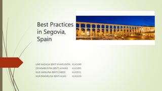 Best Practices
in Segovia,
Spain
UMI NAZALIA BINTI KHARUDDIN A141690
DIYANABUSYRA BINTI AHMAD A141895
NUR AMALINA BINTI ZABIDI A142031
NUR IMAMELISA BINTI ALIAS A141639
 