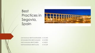 Best
Practices in
Segovia,
Spain
UMI NAZALIA BINTI KHARUDDIN A141690
DIYANABUSYRA BINTI AHMAD A141895
NUR AMALINA BINTI ZABIDI A142031
NUR IMAMELISA BINTI ALIAS A141639
 