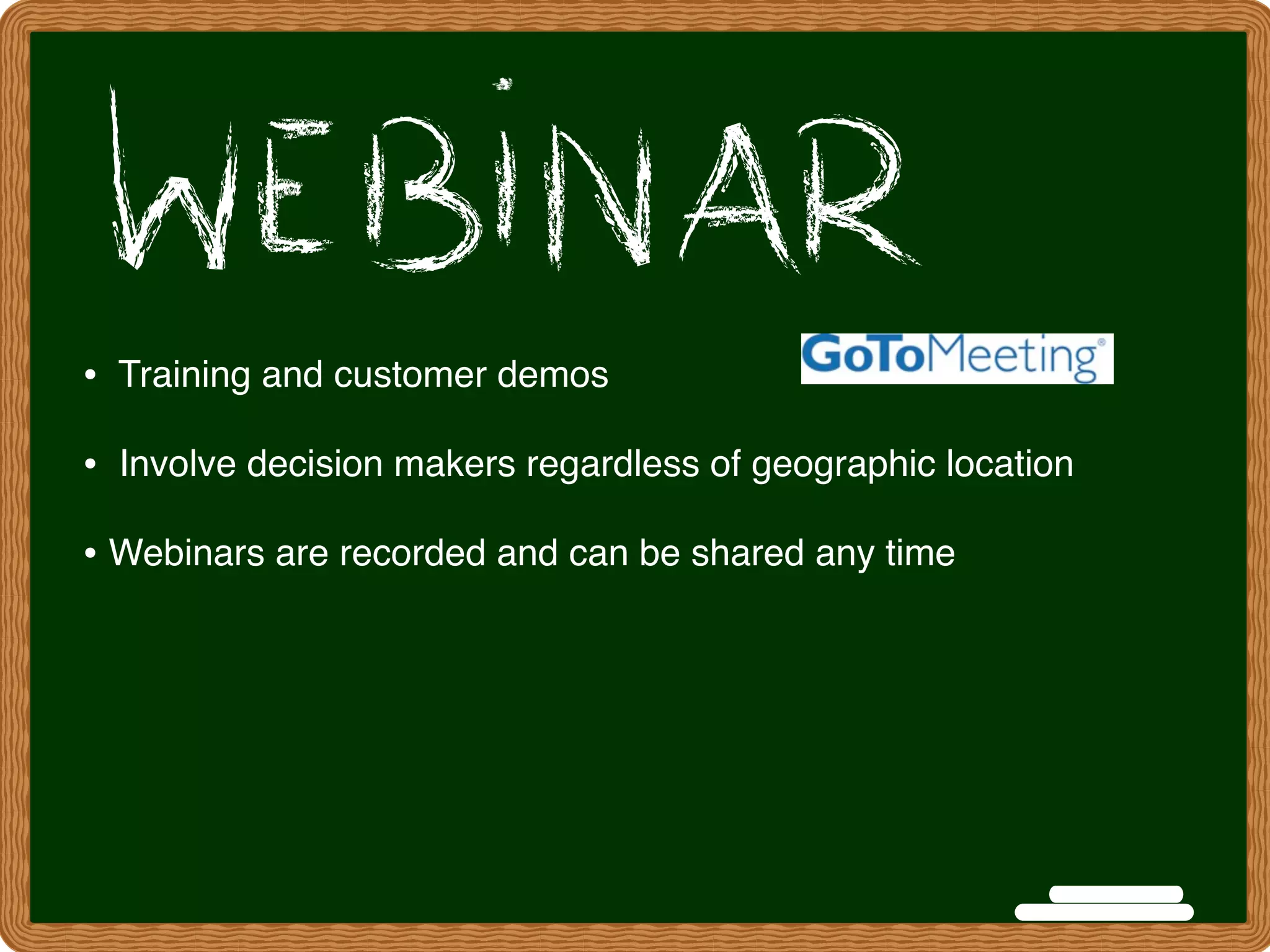 • Training and customer demos
•  Involve decision makers regardless of geographic location
• Webinars are recorded and can be shared any time
 