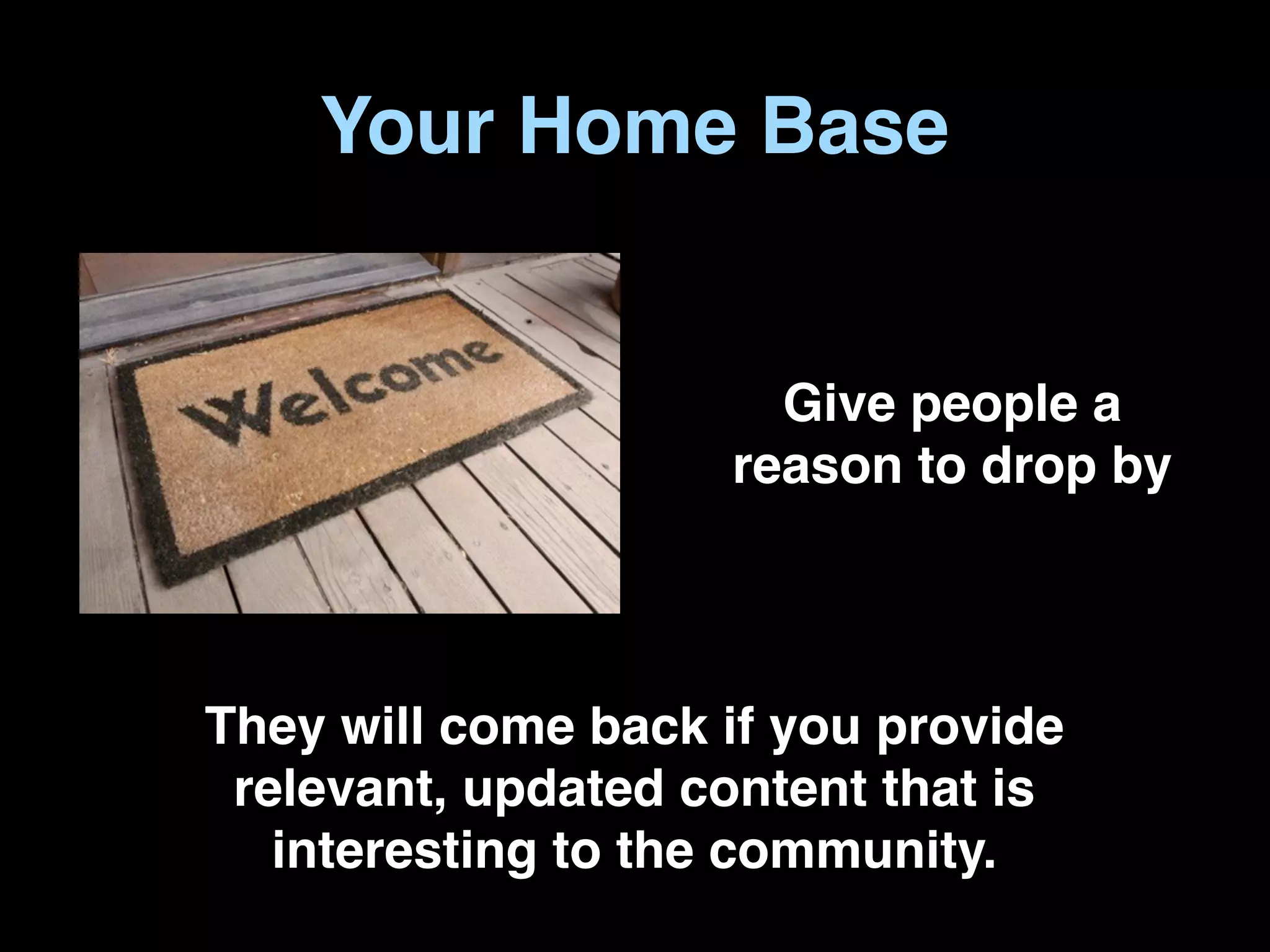 Your Home Base


                      Give people a
                    reason to drop by




They will come back if you provide
 relevant, updated content that is
   interesting to the community.
 