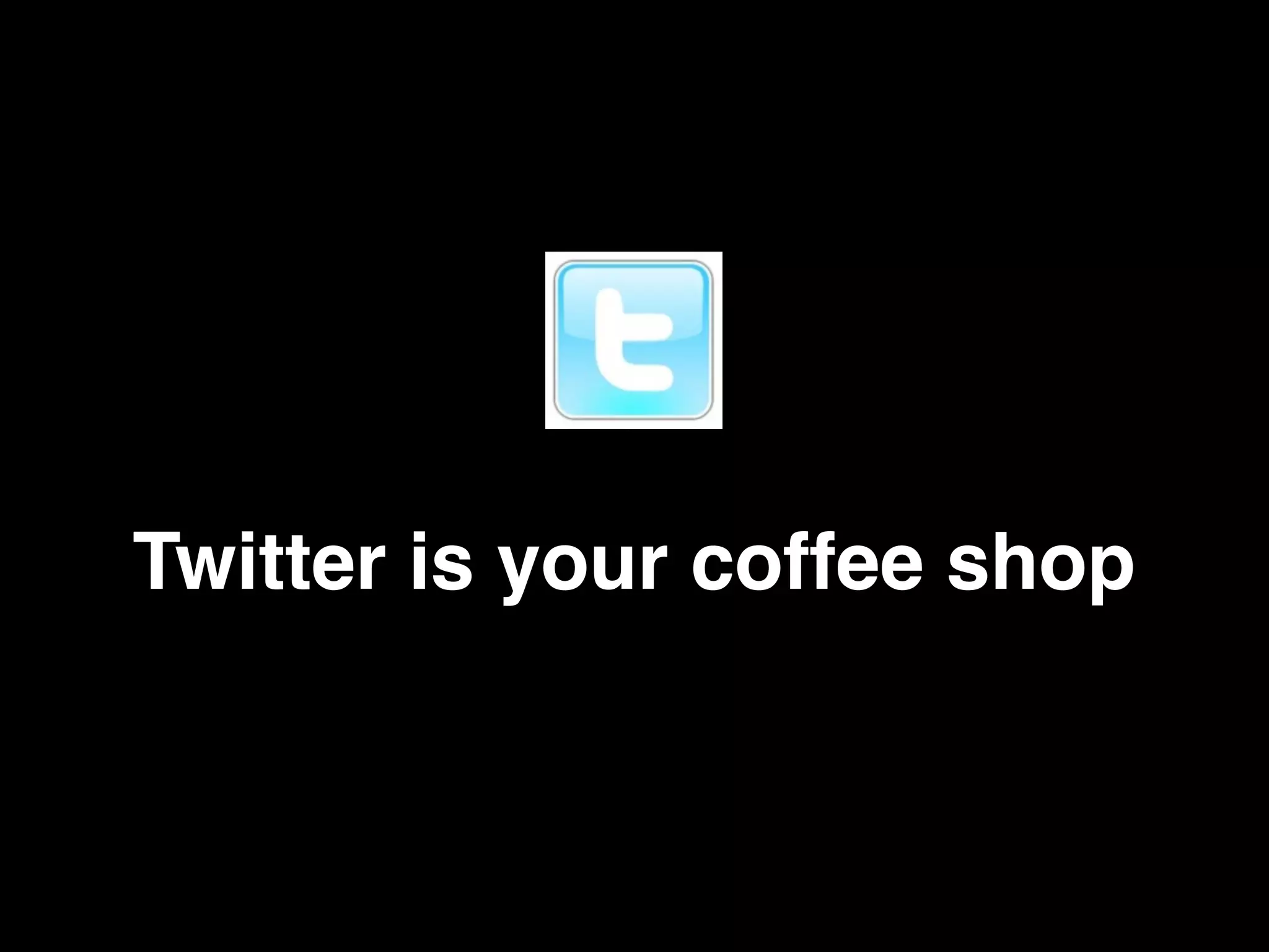 Twitter is your coffee shop
 