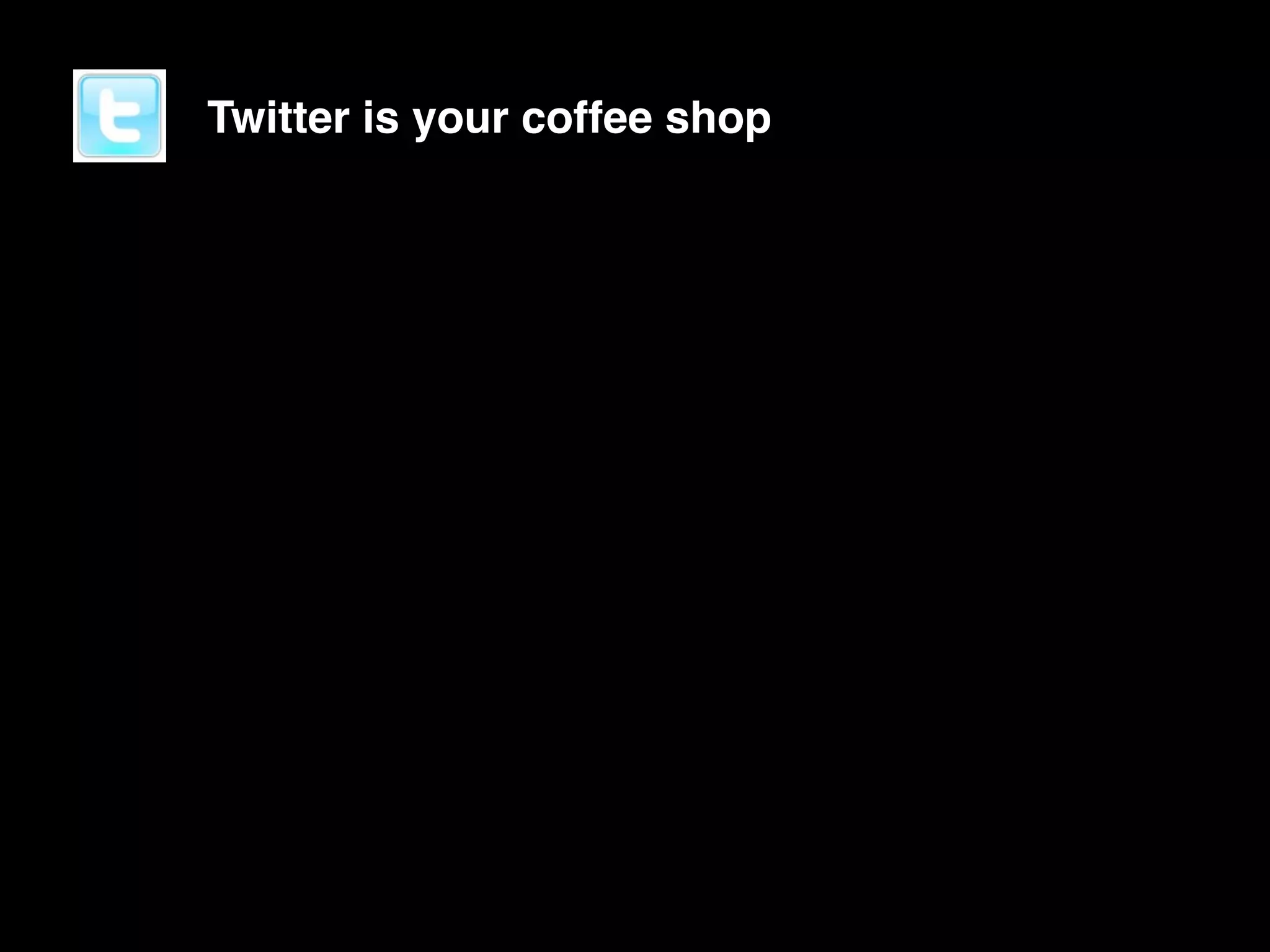 Twitter is your coffee shop
 