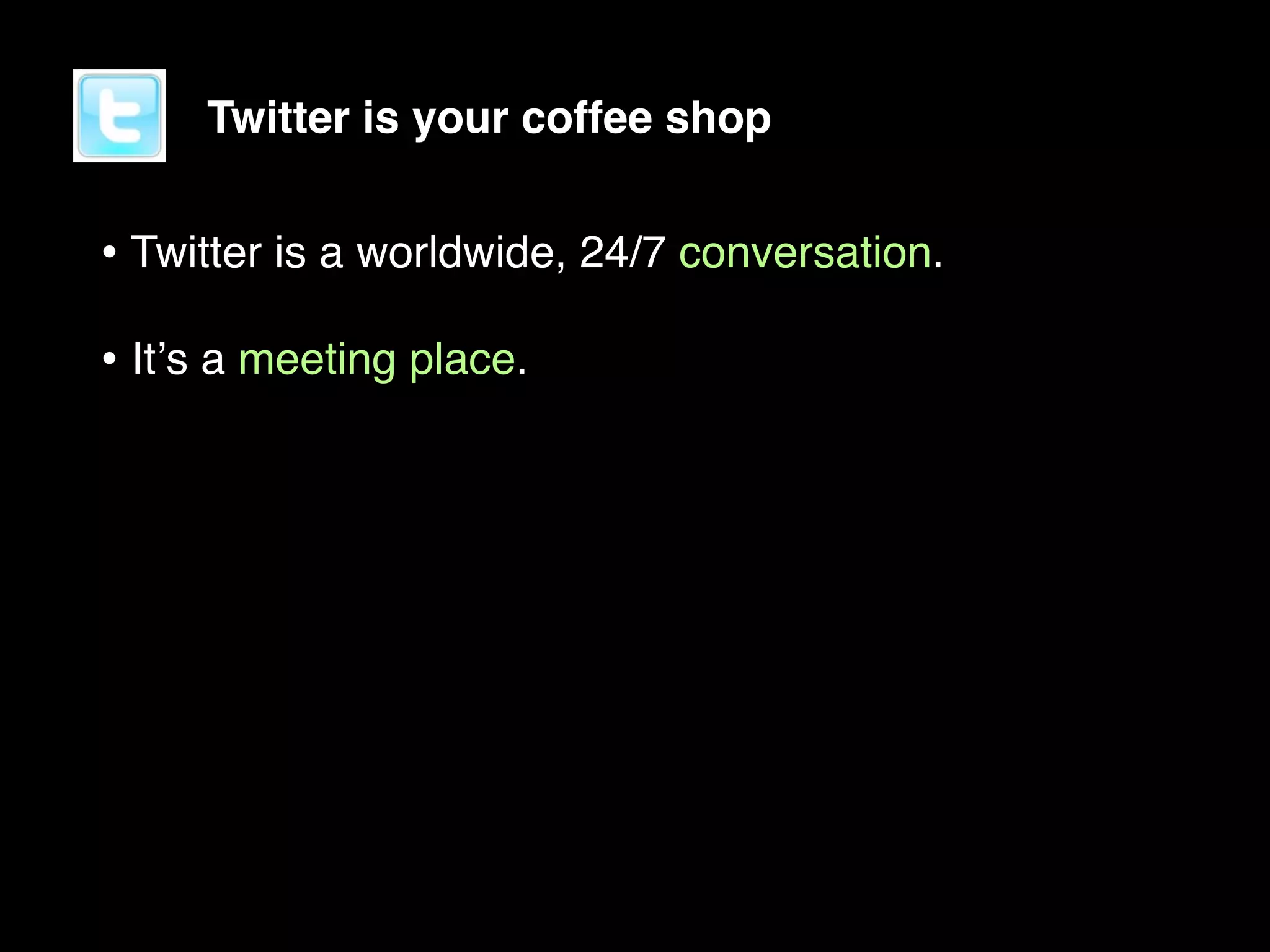 Twitter is your coffee shop


• Twitter is a worldwide, 24/7 conversation.
• Itʼs a meeting place.
 