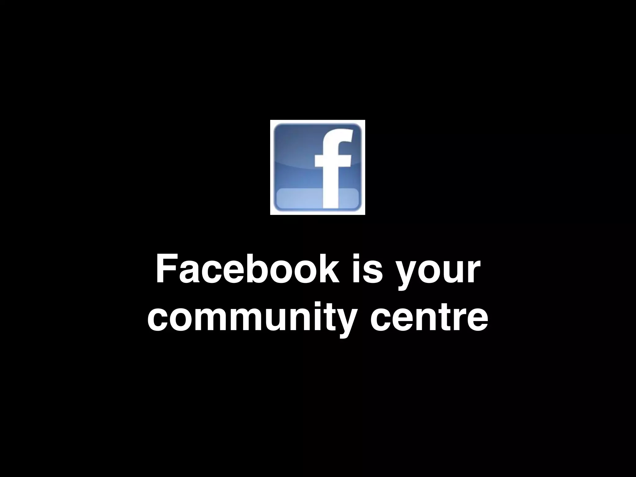 Facebook is your
community centre
 