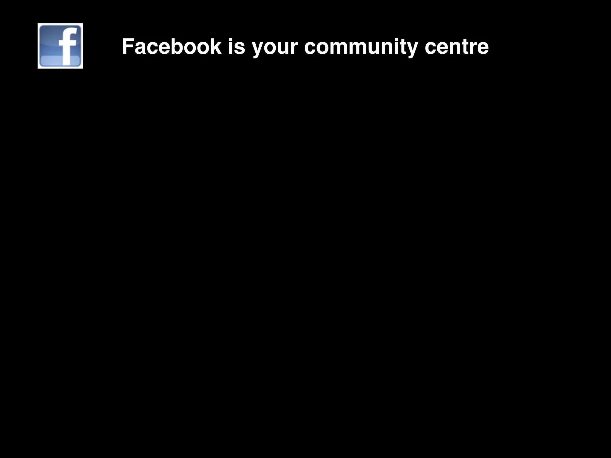 Facebook is your community centre
 