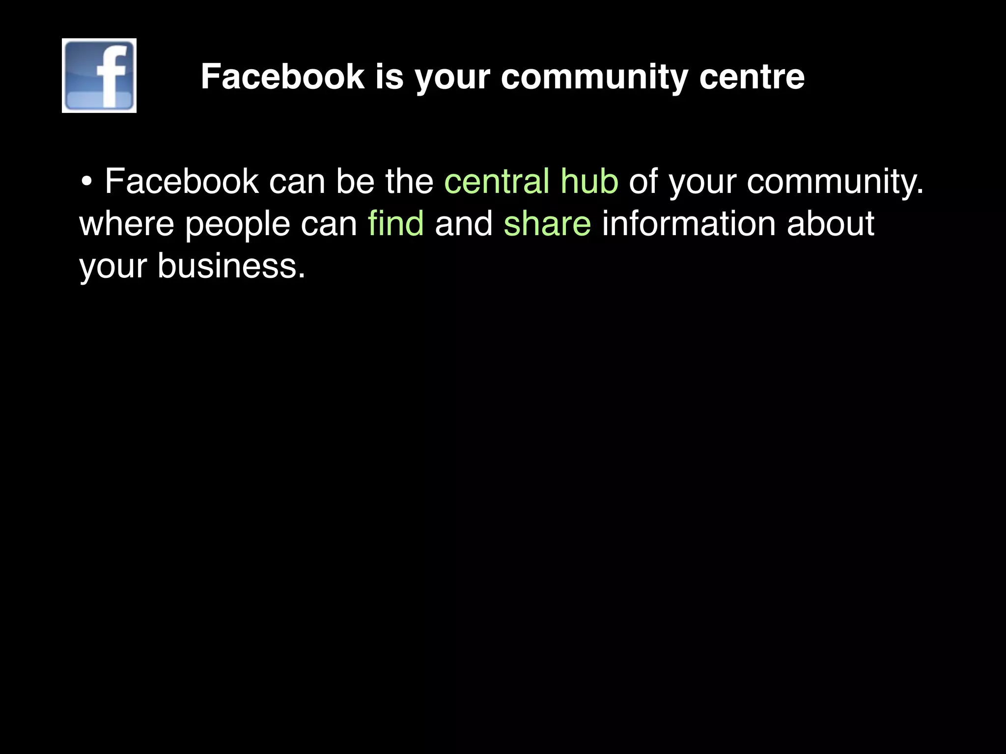 Facebook is your community centre


• Facebook can be the central hub of your community.
where people can ﬁnd and share information about
your business.
 
