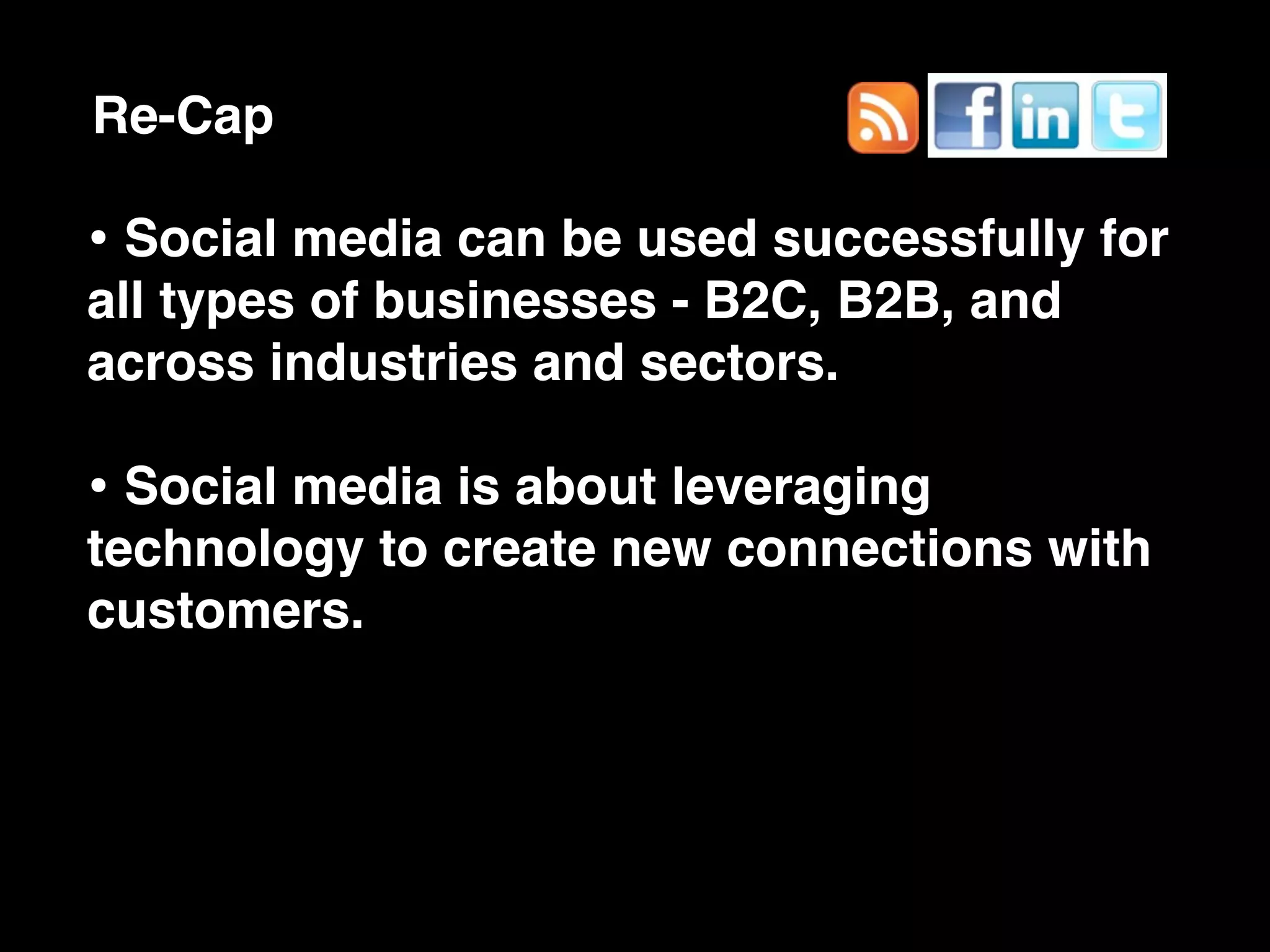 Re-Cap

• Social media can be used successfully for
all types of businesses - B2C, B2B, and
across industries and sectors.

• Social media is about leveraging
technology to create new connections with
customers.
 