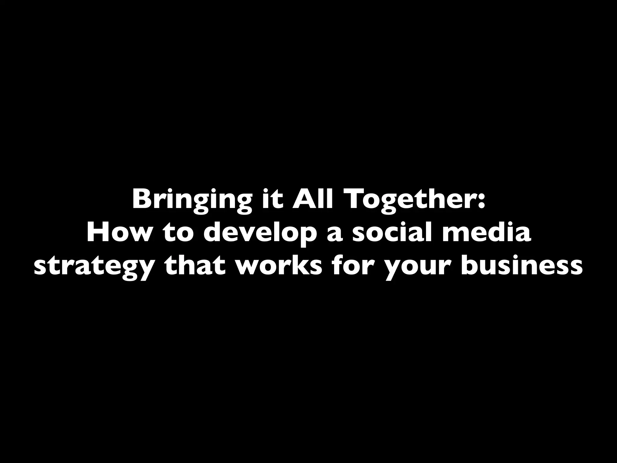 Bringing it All Together:
    How to develop a social media
strategy that works for your business
 