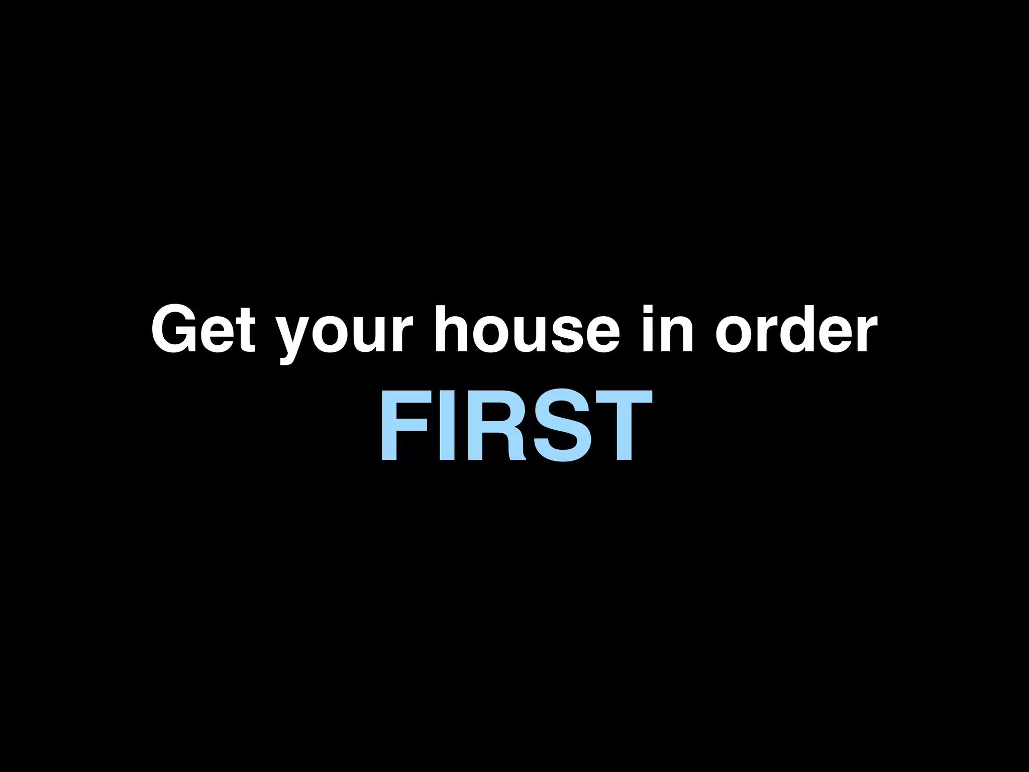Get your house in order
       FIRST
 