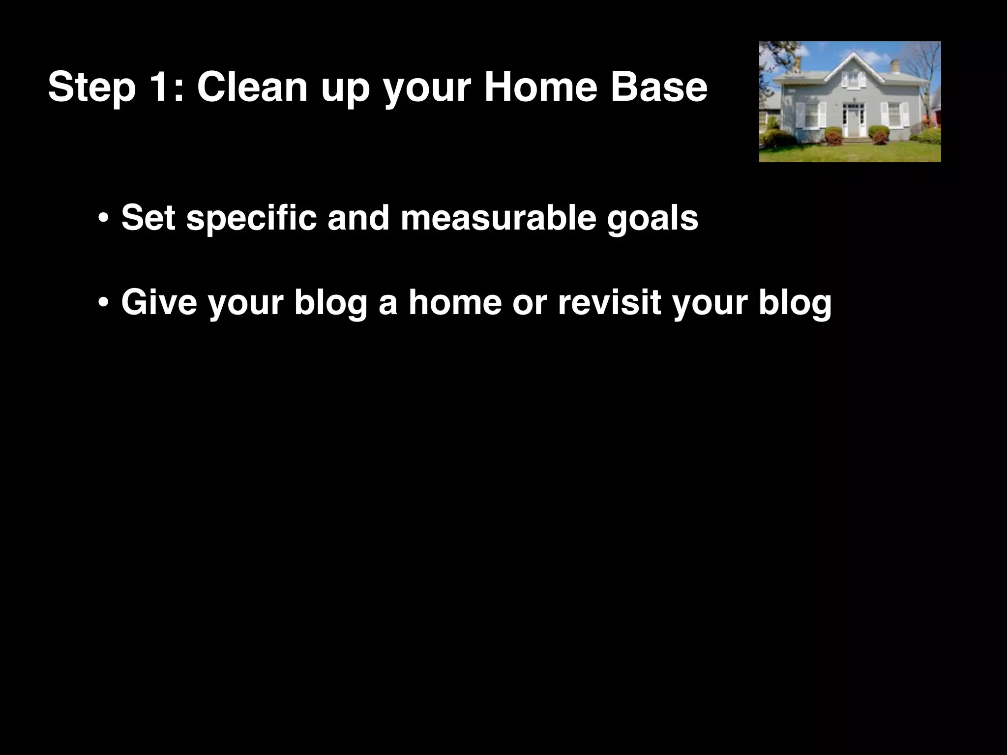 Step 1: Clean up your Home Base


  • Set speciﬁc and measurable goals
  • Give your blog a home or revisit your blog
 