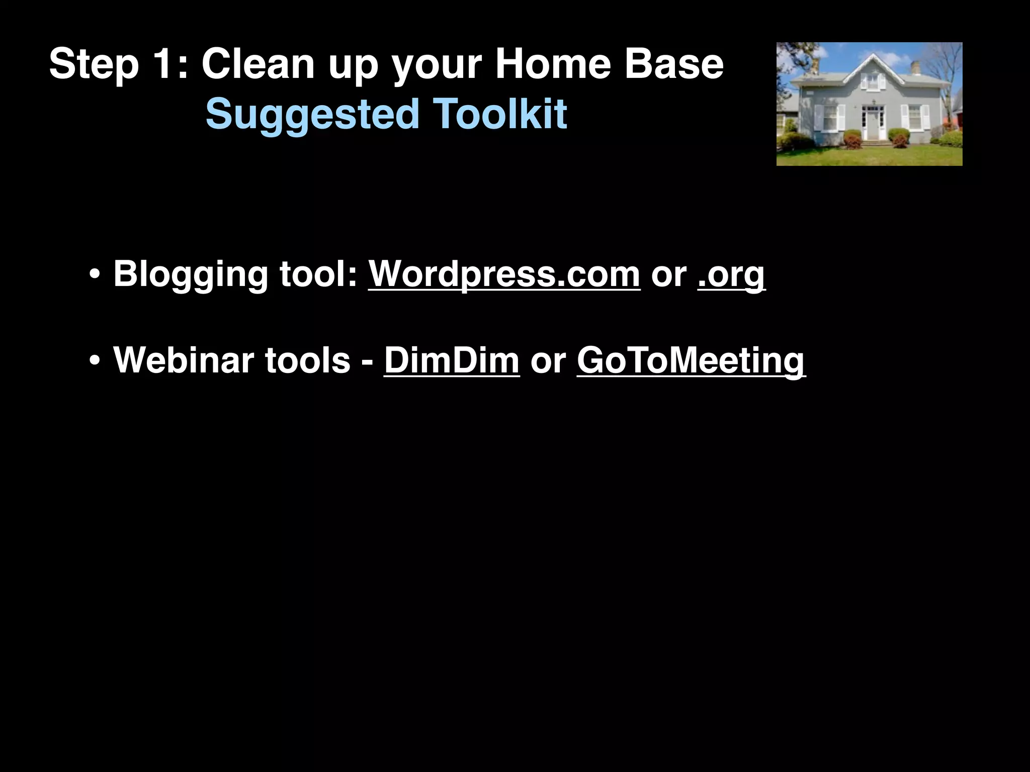 Step 1: Clean up your Home Base
        Suggested Toolkit


 • Blogging tool: Wordpress.com or .org
 • Webinar tools - DimDim or GoToMeeting
 