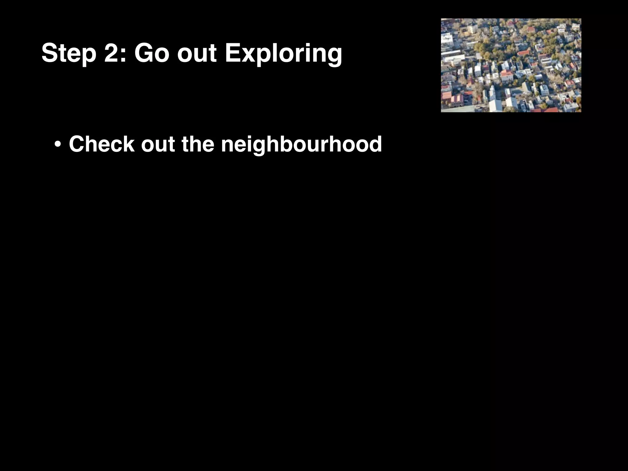 Step 2: Go out Exploring


• Check out the neighbourhood
 