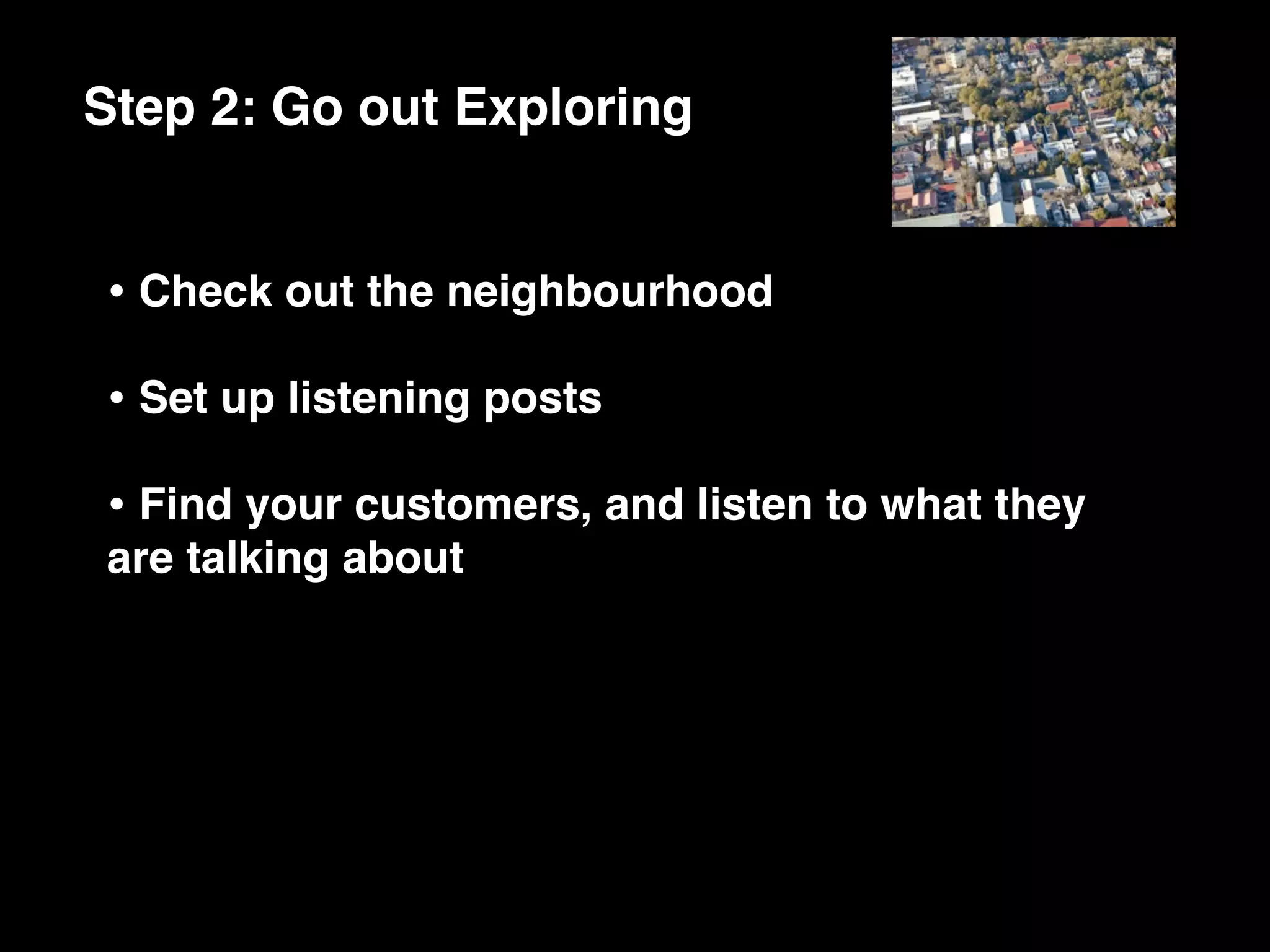 Step 2: Go out Exploring


• Check out the neighbourhood
• Set up listening posts
• Find your customers, and listen to what they
are talking about
 