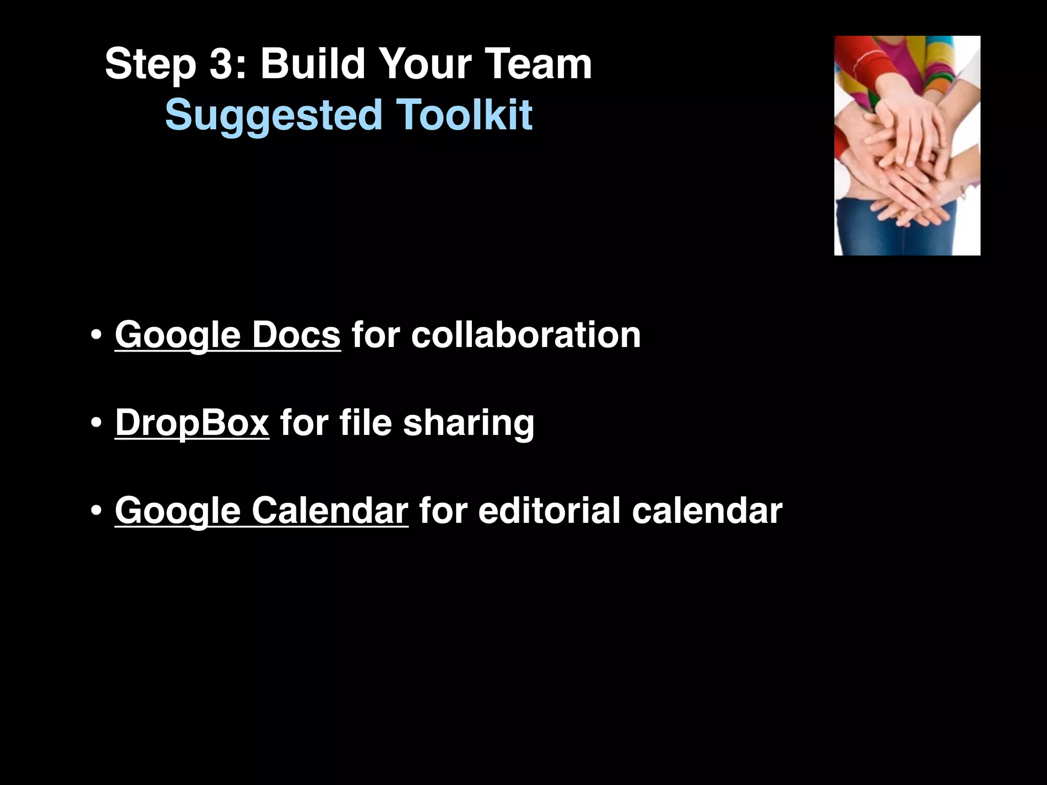 Step 3: Build Your Team
   Suggested Toolkit




• Google Docs for collaboration
• DropBox for ﬁle sharing
• Google Calendar for editorial calendar
 