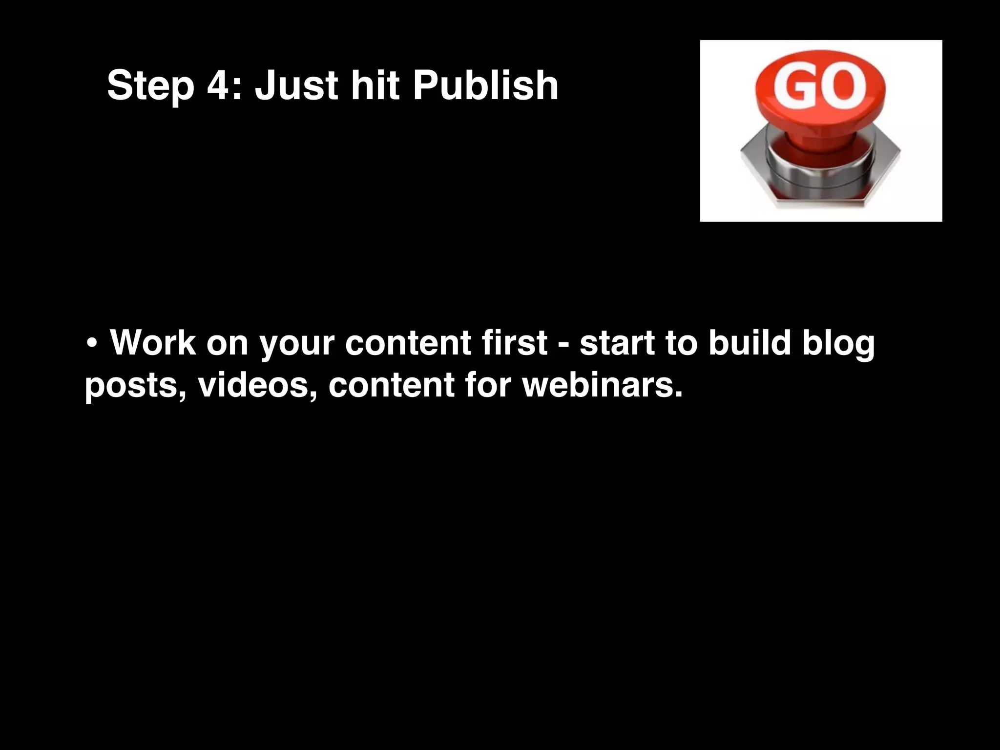 Step 4: Just hit Publish




• Work on your content ﬁrst - start to build blog
posts, videos, content for webinars.
 