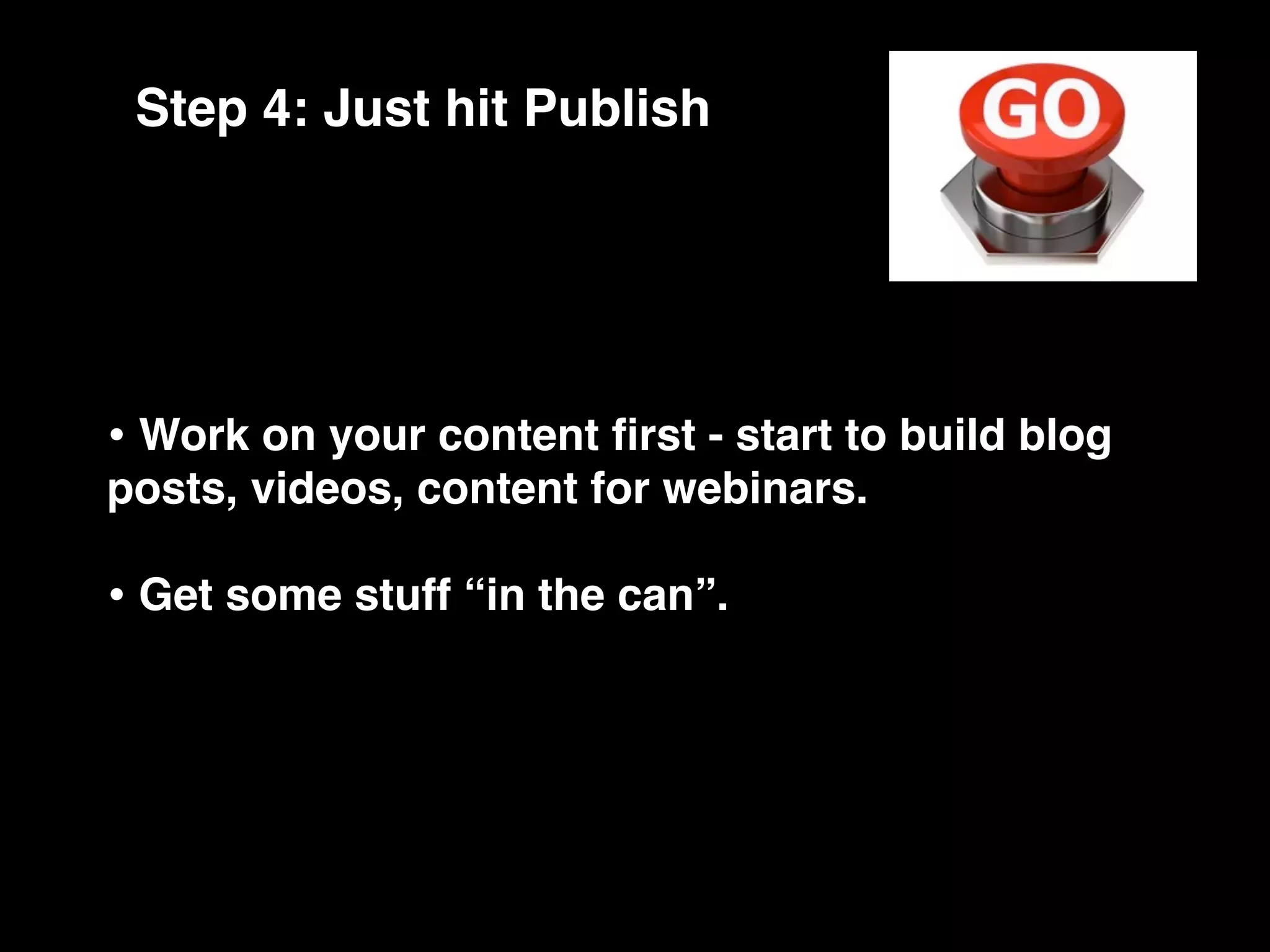 Step 4: Just hit Publish




• Work on your content ﬁrst - start to build blog
posts, videos, content for webinars.

• Get some stuff “in the can”.
 