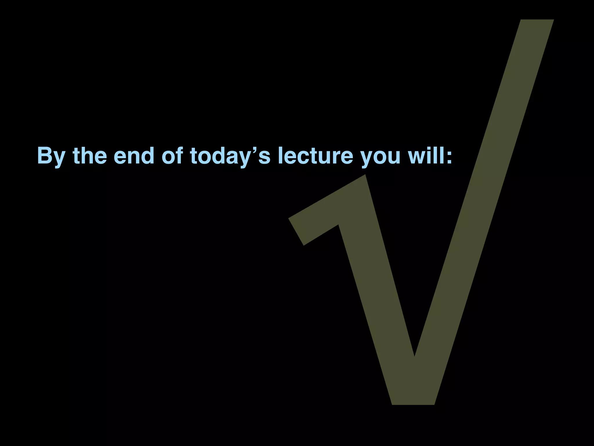 √
By the end of todayʼs lecture you will:
 