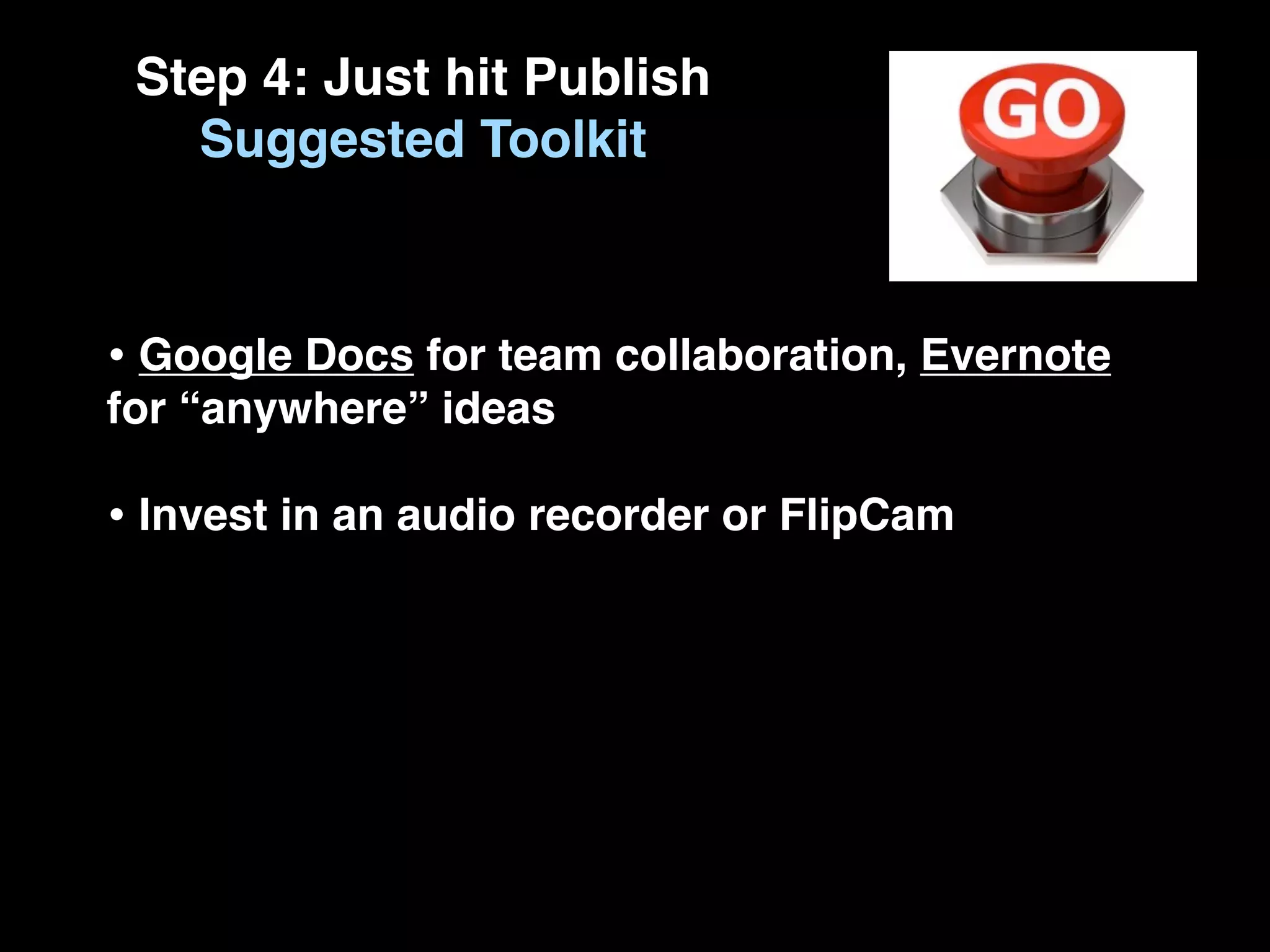 Step 4: Just hit Publish
   Suggested Toolkit



• Google Docs for team collaboration, Evernote
for “anywhere” ideas

• Invest in an audio recorder or FlipCam
 