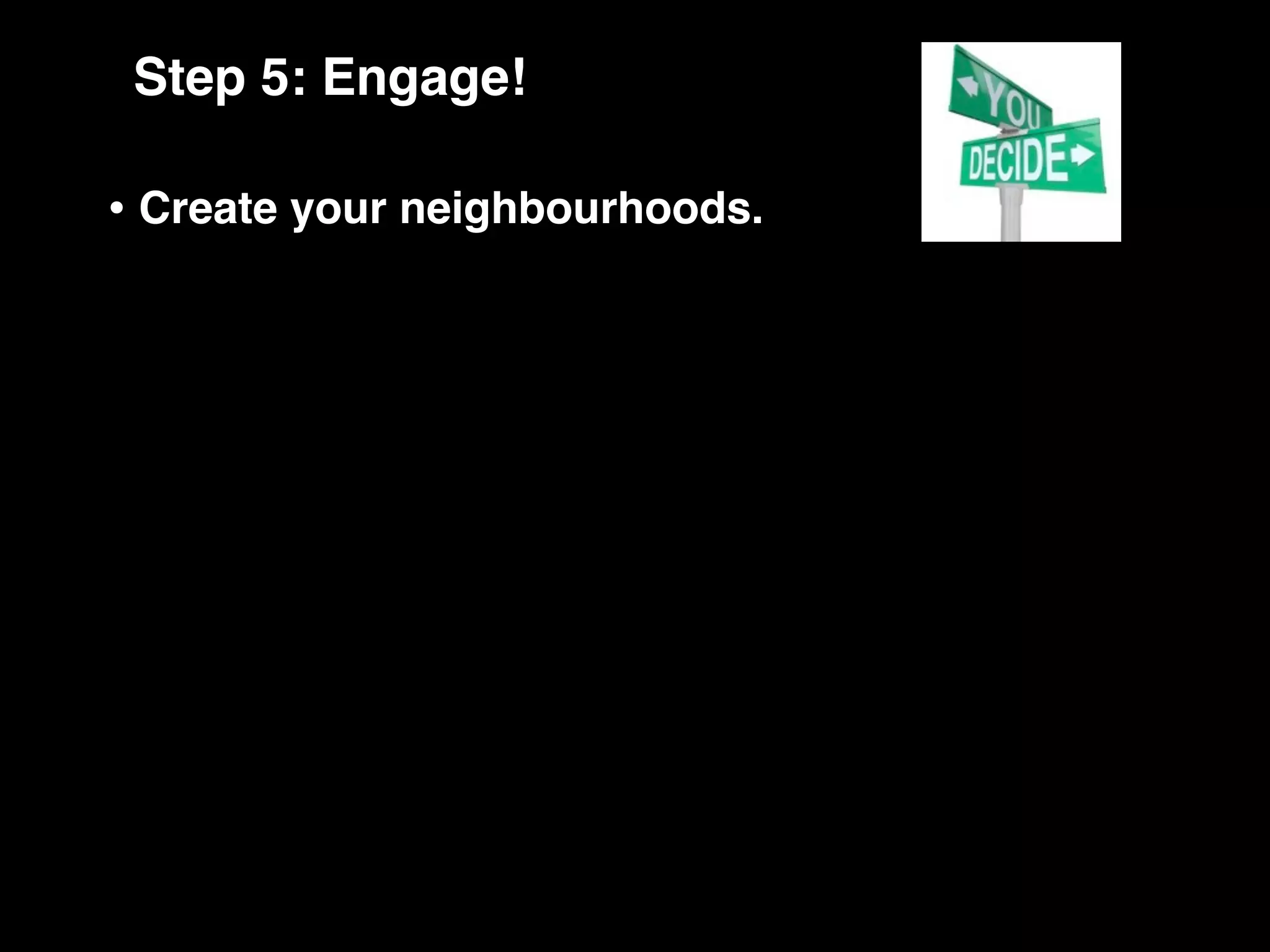 Step 5: Engage!

• Create your neighbourhoods.
 
