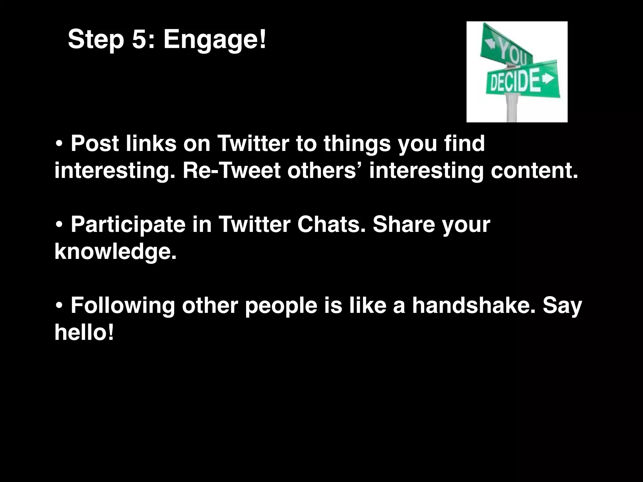 Step 5: Engage!


• Post links on Twitter to things you ﬁnd
interesting. Re-Tweet othersʼ interesting content.

• Participate in Twitter Chats. Share your
knowledge.

• Following other people is like a handshake. Say
hello!
 