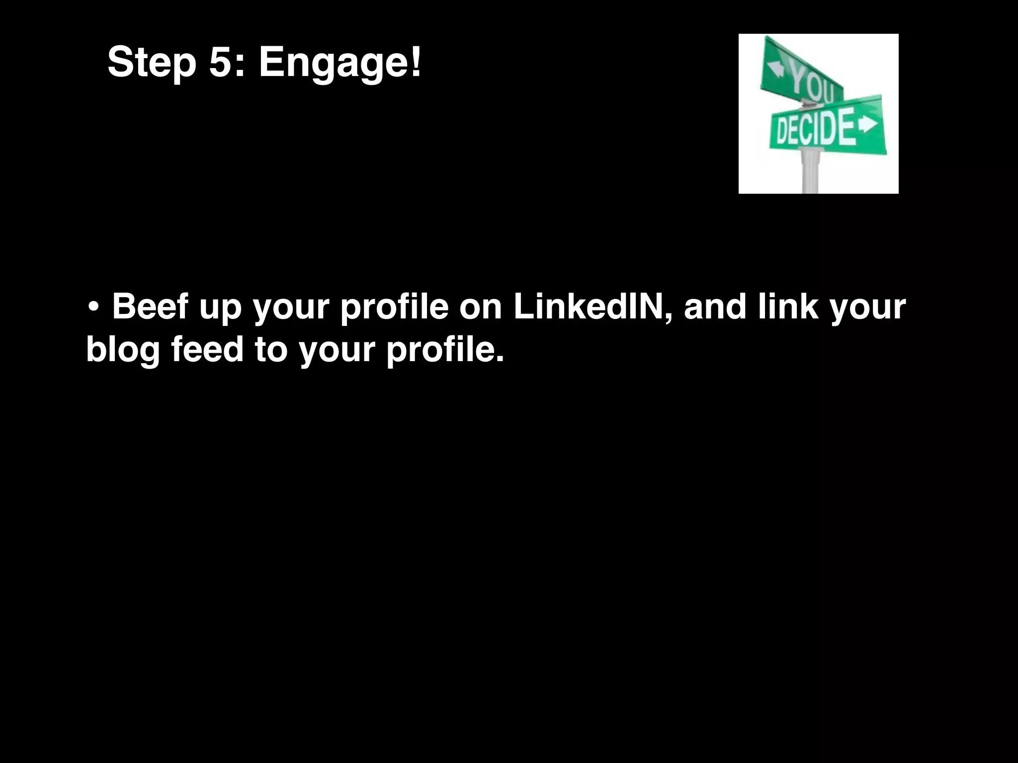 Step 5: Engage!




• Beef up your proﬁle on LinkedIN, and link your
blog feed to your proﬁle.
 