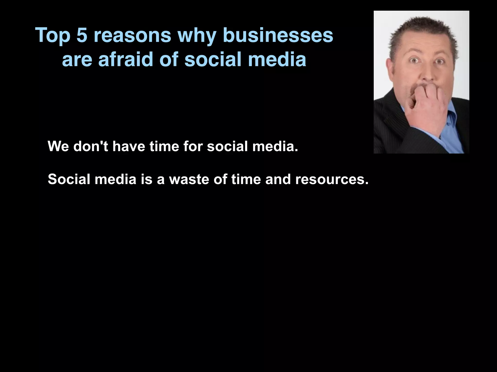 Top 5 reasons why businesses
  are afraid of social media



 We don't have time for social media.

 Social media is a waste of time and resources.
 