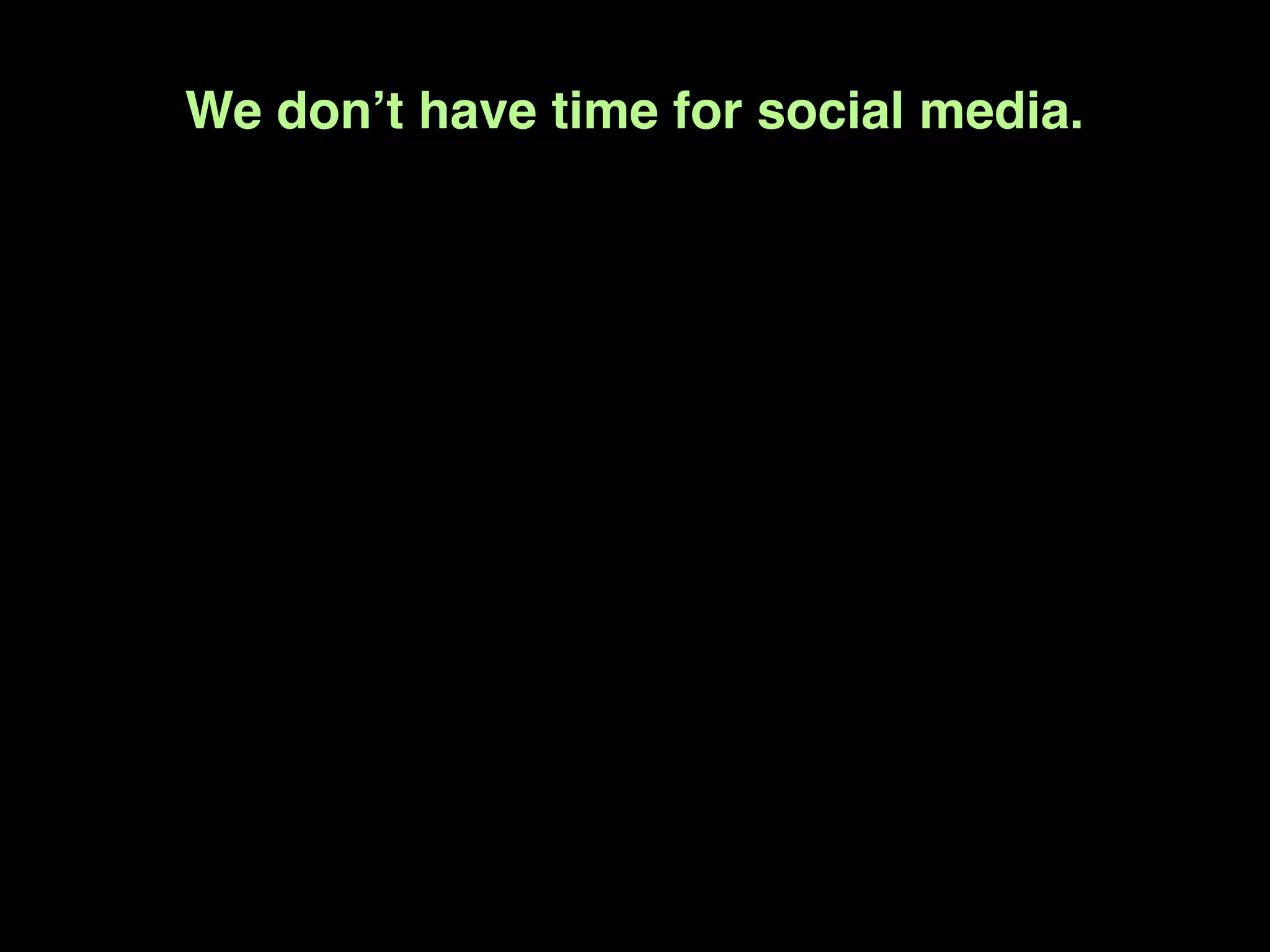 We donʼt have time for social media.
 