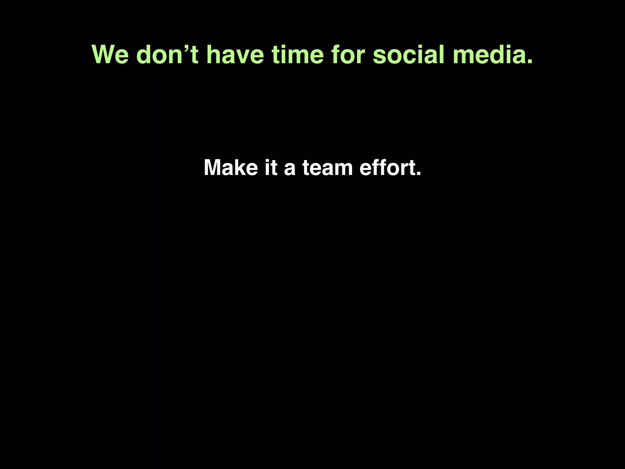 We donʼt have time for social media.



         Make it a team effort.
 