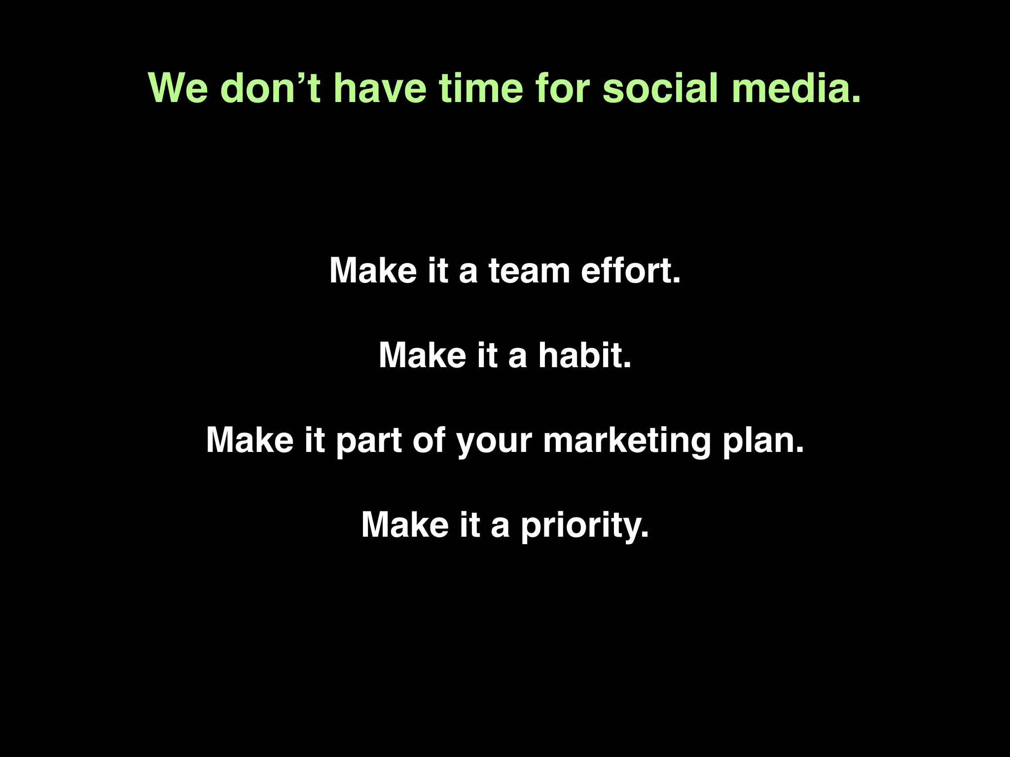We donʼt have time for social media.



         Make it a team effort.

            Make it a habit.

  Make it part of your marketing plan.

           Make it a priority.
 