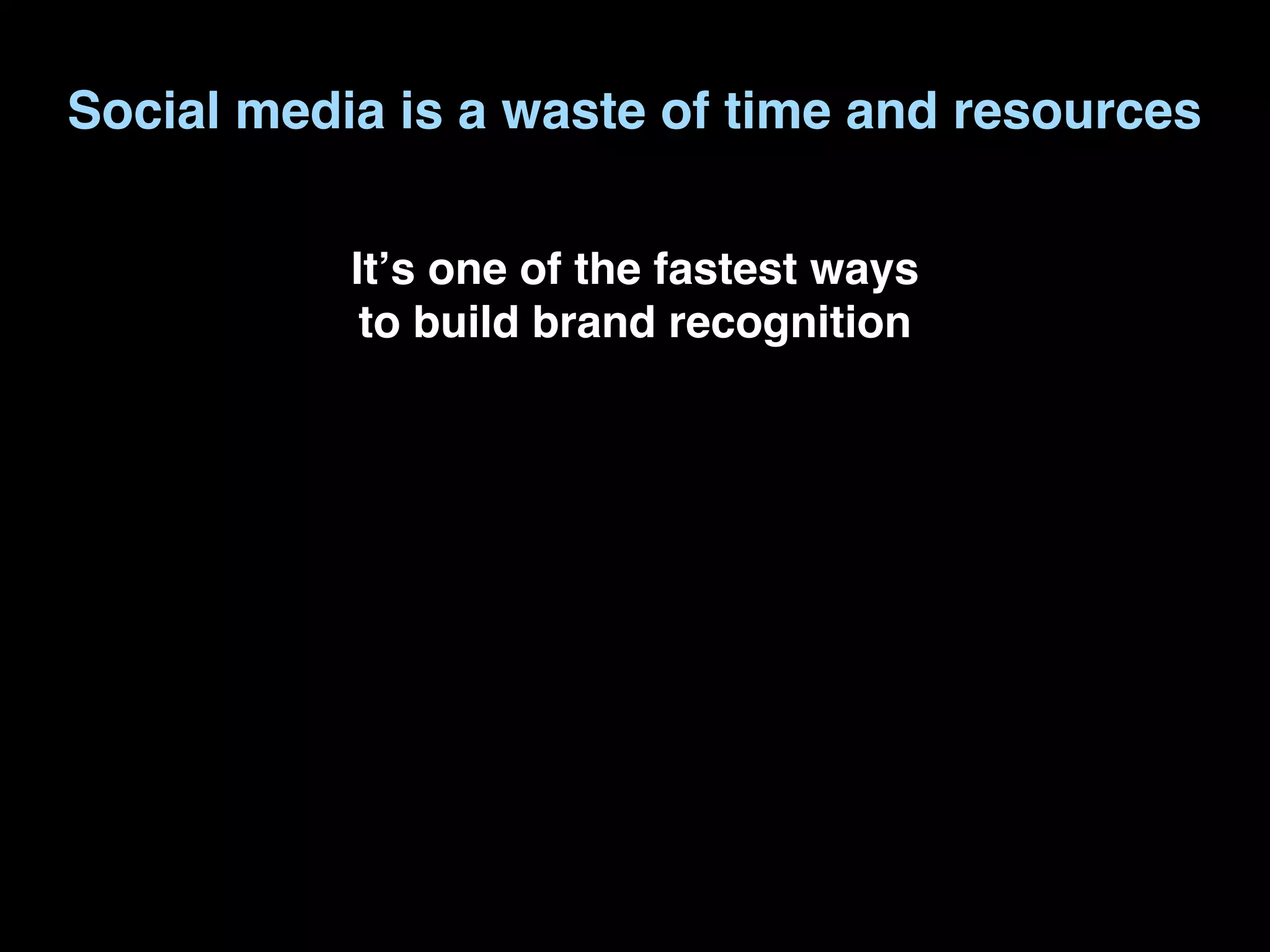 Social media is a waste of time and resources

           Itʼs one of the fastest ways
            to build brand recognition
 