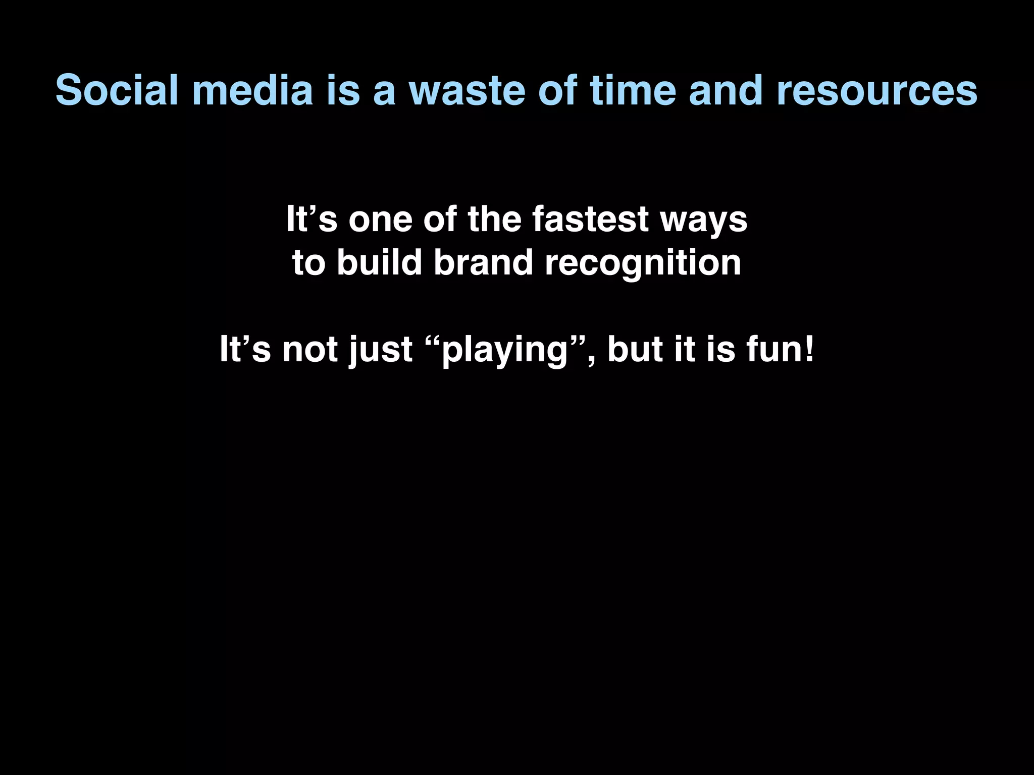 Social media is a waste of time and resources

            Itʼs one of the fastest ways
             to build brand recognition

        Itʼs not just “playing”, but it is fun!
 